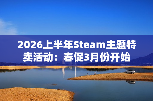 2026上半年Steam主题特卖活动：春促3月份开始