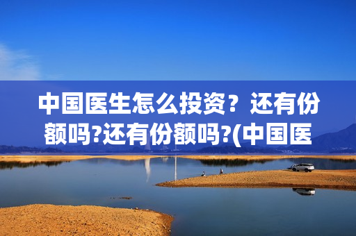 中国医生怎么投资？还有份额吗?还有份额吗?(中国医生可投屏)