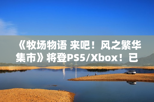 《牧场物语 来吧！风之繁华集市》将登PS5/Xbox！已获中国台湾评级