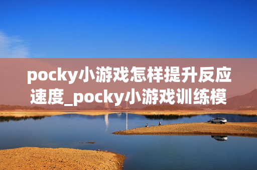 pocky小游戏怎样提升反应速度_pocky小游戏训练模式与练习建议【技巧】