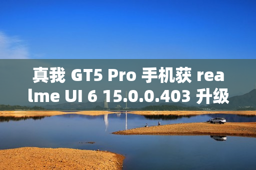真我 GT5 Pro 手机获 realme UI 6 15.0.0.403 升级，新增充电信息、手电筒支持在流体云显示等功能