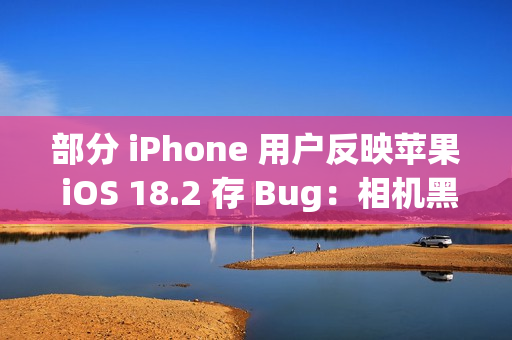 部分 iPhone 用户反映苹果 iOS 18.2 存 Bug:相机黑屏、手电筒延迟 部分 iPhone 用户反映苹果 iOS 18.2 存 Bug:相机黑屏、手电筒延迟