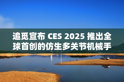 追觅宣布 CES 2025 推出全球首创的仿生多关节机械手技术 追觅宣布 CES 2025 推出全球首创的仿生多关节机械手技术