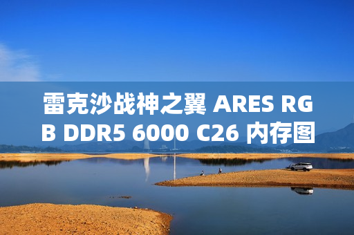 雷克沙战神之翼 ARES RGB DDR5 6000 C26 内存图赏：黑白撞色，AMD 平台性能战神