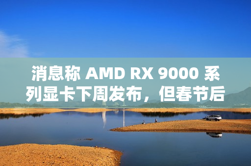 消息称 AMD RX 9000 系列显卡下周发布，但春节后才会陆续售卖