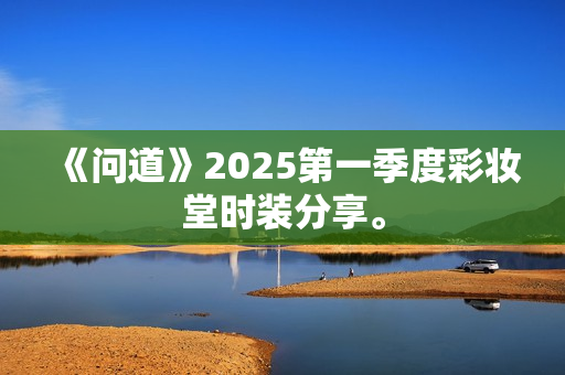 《问道》2025第一季度彩妆堂时装分享。