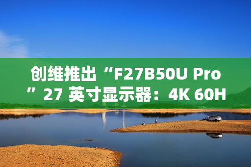 创维推出“F27B50U Pro”27 英寸显示器:4K 60Hz,1299 元 创维推出“F27B50U Pro”27 英寸显示器:4K 60Hz,1299 元