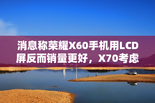 消息称荣耀X60手机用LCD屏反而销量更好，X70考虑继续采用
