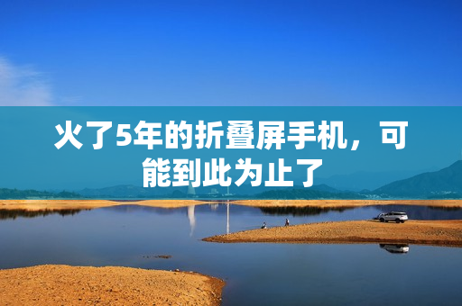 火了5年的折叠屏手机，可能到此为止了