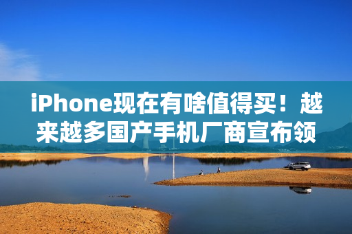 iPhone现在有啥值得买！越来越多国产手机厂商宣布领先苹果
