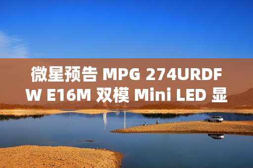 微星预告 MPG 274URDFW E16M 双模 Mini LED 显示器，1152 分区背光