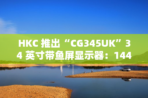 HKC 推出“CG345UK”34 英寸带鱼屏显示器：1440P 240Hz，1879 元