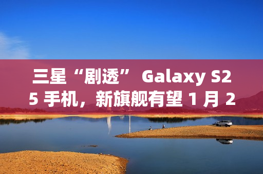 三星“剧透” Galaxy S25 手机,新旗舰有望 1 月 22 日发布 三星“剧透” Galaxy S25 手机,新旗舰有望 1 月 22 日发布