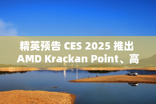 精英预告 CES 2025 推出 AMD Krackan Point、高通骁龙 X Plus 商务本