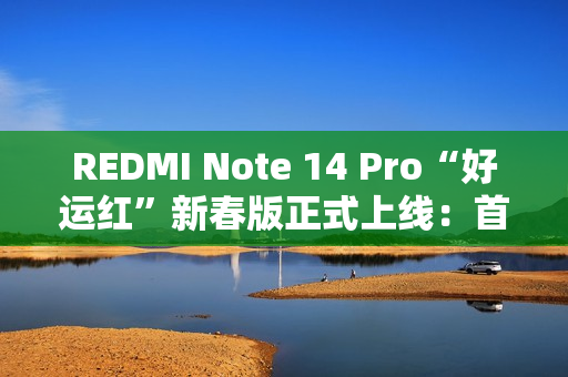 REDMI Note 14 Pro“好运红”新春版正式上线：首发1299元起
