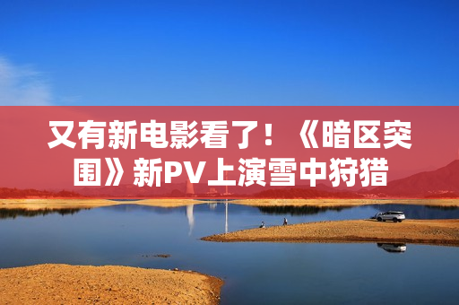 又有新电影看了！《暗区突围》新PV上演雪中狩猎