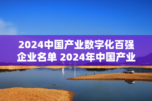 2024中国产业数字化百强企业名单 2024年中国产业数字化公司排行榜