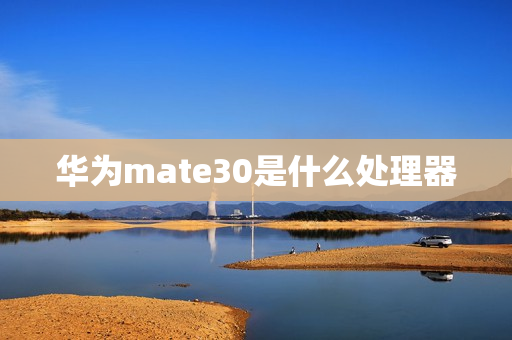 华为mate30是什么处理器 华为mate30是什么处理器