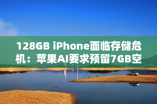128GB iPhone面临存储危机：苹果AI要求预留7GB空间