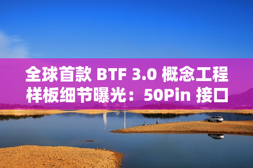 全球首款 BTF 3.0 概念工程样板细节曝光：50Pin 接口聚合主板、处理器、显卡供电