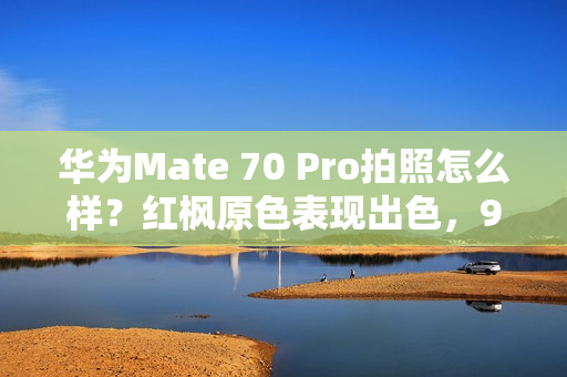 华为Mate 70 Pro拍照怎么样?红枫原色表现出色,96mm长焦彪悍 华为Mate 70 Pro拍照怎么样?红枫原色表现出色,96mm长焦彪悍