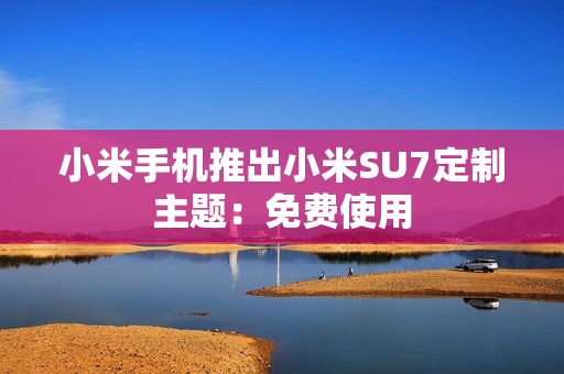 小米手机推出小米SU7定制主题：免费使用