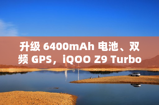 升级 6400mAh 电池、双频 GPS,iQOO Z9 Turbo 长续航版手机 2025 年 1 月 3 日开售 升级 6400mAh 电池、双频 GPS,iQOO Z9 Turbo 长续航版手机 2025 年 1 月 3 日开售
