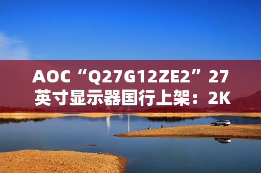 AOC“Q27G12ZE2”27 英寸显示器国行上架：2K 260Hz，1399 元