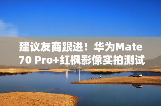 建议友商跟进!华为Mate 70 Pro+红枫影像实拍测试 建议友商跟进!华为Mate 70 Pro+红枫影像实拍测试