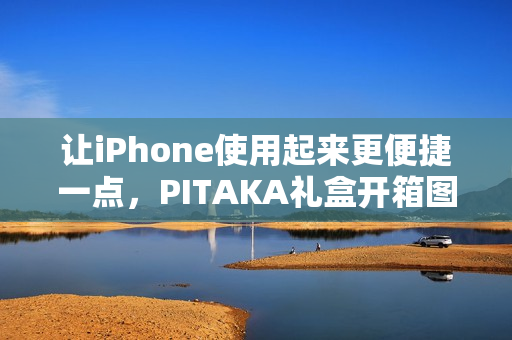 让iPhone使用起来更便捷一点，PITAKA礼盒开箱图赏