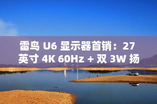雷鸟 U6 显示器首销：27 英寸 4K 60Hz + 双 3W 扬声器，1499 元