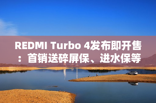 REDMI Turbo 4发布即开售：首销送碎屏保、进水保等 价值675元