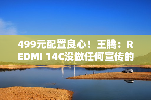 499元配置良心!王腾:REDMI 14C没做任何宣传的情况下爆火了 499元配置良心!王腾:REDMI 14C没做任何宣传的情况下爆火了