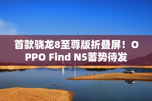 首款骁龙8至尊版折叠屏！OPPO Find N5蓄势待发
