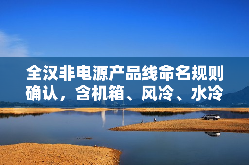 全汉非电源产品线命名规则确认，含机箱、风冷、水冷