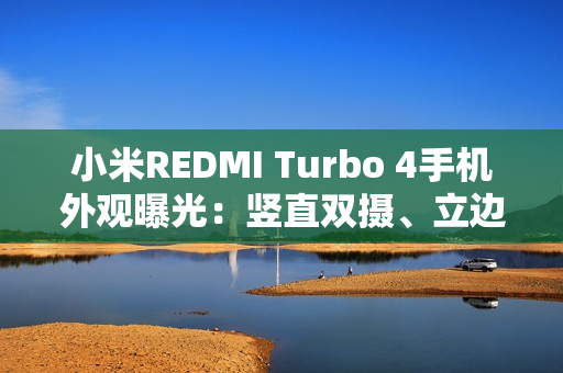 小米REDMI Turbo 4手机外观曝光:竖直双摄、立边设计 小米REDMI Turbo 4手机外观曝光:竖直双摄、立边设计