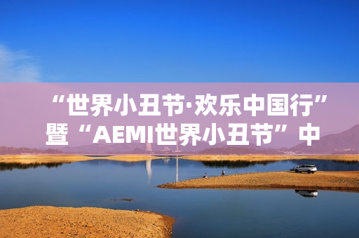 “世界小丑节·欢乐中国行” 暨“AEMI世界小丑节”中国巡演正式启航