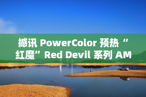 撼讯 PowerColor 预热“红魔”Red Devil 系列 AMD 显卡新品
