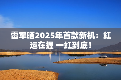 雷军晒2025年首款新机:红运在握 一红到底! 雷军晒2025年首款新机:红运在握 一红到底!