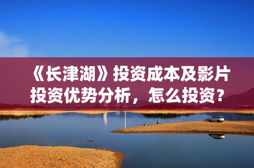 《长津湖》投资成本及影片投资优势分析，怎么投资？(长津湖投资者是谁)