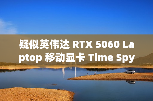 疑似英伟达 RTX 5060 Laptop 移动显卡 Time Spy 跑分曝光：超桌面端 4060 Ti