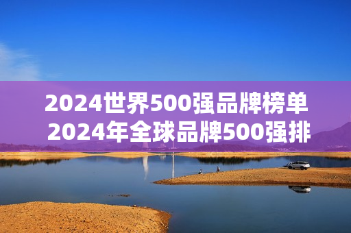 2024世界500强品牌榜单 2024年全球品牌500强排行榜 2024世界500强品牌榜单 2024年全球品牌500强排行榜