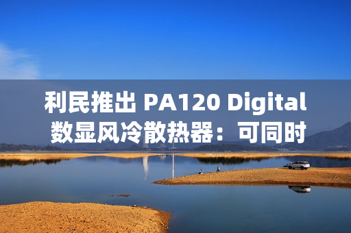 利民推出 PA120 Digital 数显风冷散热器：可同时显示 4 项数据
