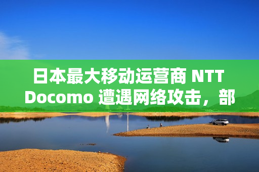 日本最大移动运营商 NTT Docomo 遭遇网络攻击，部分服务出现中断