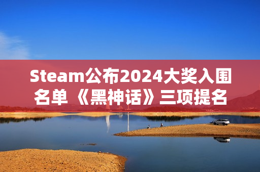 Steam公布2024大奖入围名单 《黑神话》三项提名