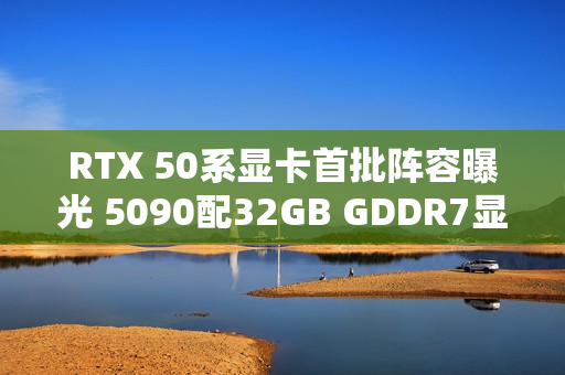 RTX 50系显卡首批阵容曝光 5090配32GB GDDR7显存