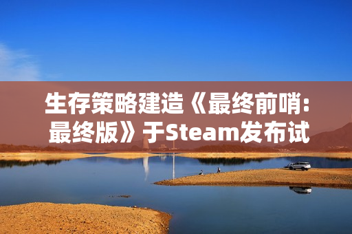 生存策略建造《最终前哨: 最终版》于Steam发布试玩 生存策略建造《最终前哨: 最终版》于Steam发布试玩