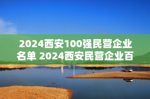 2024西安100强民营企业名单 2024西安民营企业百强排名榜