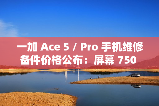 一加 Ace 5 / Pro 手机维修备件价格公布：屏幕 750 元起，电池 199 元