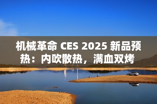 机械革命 CES 2025 新品预热：内吹散热，满血双烤 40+dB
